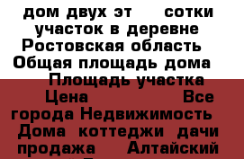 дом двух эт. 33 сотки участок в деревне Ростовская область › Общая площадь дома ­ 300 › Площадь участка ­ 33 › Цена ­ 1 500 000 - Все города Недвижимость » Дома, коттеджи, дачи продажа   . Алтайский край,Белокуриха г.